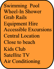 Swimming Pool,Grab rails, Adapted transfer, Close to beach, Wheel In Shower, Kids Club, Air Conditionning, Kids Club, Satellite TV