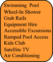 Swimming Pool,Grab rails, Adapted transfer, Accessible Excursions, Wheel In Shower, Central Location, Ramped Pool Access, Kids Club, Air Conditionning, Satellite TV