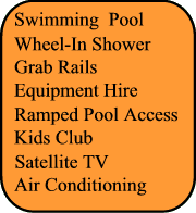 Swimming Pool,Grab rails, Adapted transfer, Kids Clubs, Close to beach, Wheel In Shower, Air Conditionning, Satellite TV