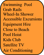 Swimming Pool, Grab rails, Accessible Excursions, Kids Club, Wheel In Shower,  Air Conditionning, Satellite TV, Kids Club, Pool Hoist,