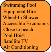 Swimming Pool,Grab rails, Adapted transfer, Wheel In Shower, Accessbile Excursion, Pool Hoist, Close to beach, Air Conditionning, Satellite TV