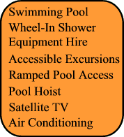 Swimming Pool, Wheel In Shower, Pool Hoist, Ramped pool access, Air Conditionning, Satellite TV, Equipment Hire