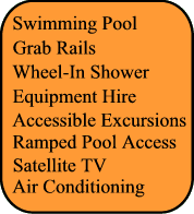 Swimming Pool, Grab rails, Adapted transfer, Wheel In Shower, Ramped Pool Access, Air Conditionning, Satellite TV, Accessible Excursions, Equipment Hire